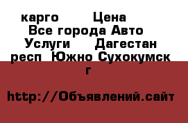 карго 977 › Цена ­ 15 - Все города Авто » Услуги   . Дагестан респ.,Южно-Сухокумск г.